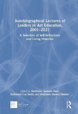 Autobiographical Lectures of Leaders in Art Education, 2001–2021: A Selection of Self-Reflections and Living Histories - cover