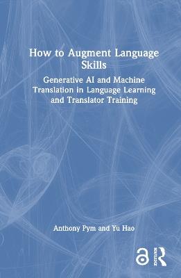 How to Augment Language Skills: Generative AI and Machine Translation in Language Learning and Translator Training - Anthony Pym,Yu Hao - cover