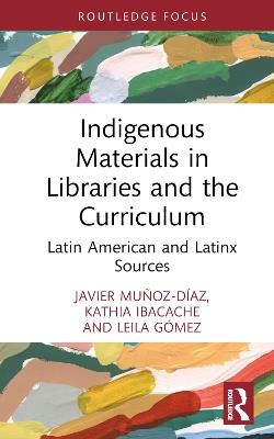 Indigenous Materials in Libraries and the Curriculum: Latin American and Latinx Sources - Javier Muñoz-Díaz,Kathia Ibacache,Leila Gómez - cover