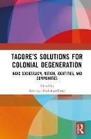 Tagore’s Solutions for Colonial Degeneration: Indic Societalism, Nation, Identities, and Communities - Amartya Mukhopadhyay - cover