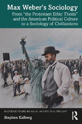 Max Weber’s Sociology: From "the Protestant Ethic Thesis" and the American Political Culture to a Sociology of Civilizations - Stephen Kalberg - cover