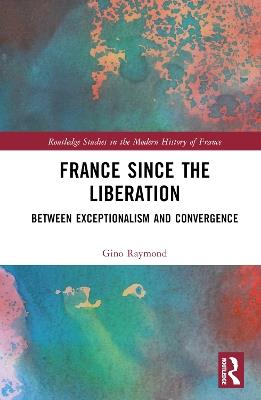 France Since the Liberation: Between Exceptionalism and Convergence - Gino Raymond - cover