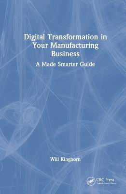 Digital Transformation in Your Manufacturing Business: A Made Smarter Guide - Will Kinghorn - cover