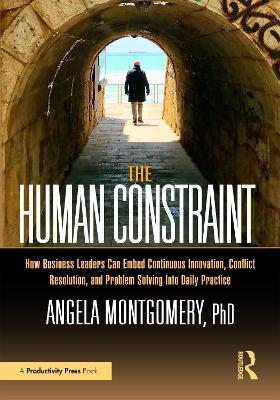 The Human Constraint: How Business Leaders Can Embed Continuous Innovation, Conflict Resolution, and Problem Solving Into Daily Practice - Angela Montgomery - cover