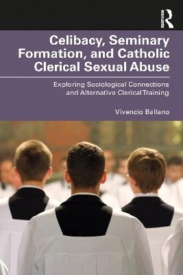 Celibacy, Seminary Formation, and Catholic Clerical Sexual Abuse: Exploring Sociological Connections and Alternative Clerical Training - Vivencio O. Ballano - cover