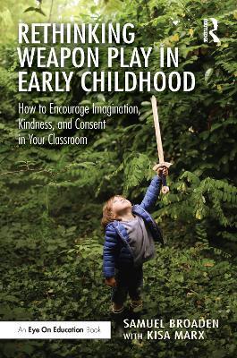 Rethinking Weapon Play in Early Childhood: How to Encourage Imagination, Kindness, and Consent in Your Classroom - Samuel Broaden,Kisa Marx - cover