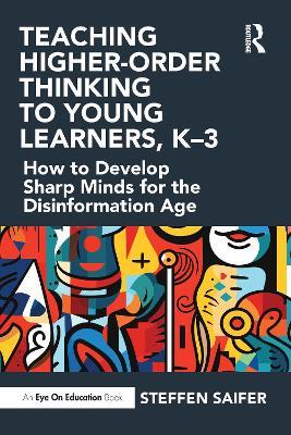 Teaching Higher-Order Thinking to Young Learners, K–3: How to Develop Sharp Minds for the Disinformation Age - Steffen Saifer - cover