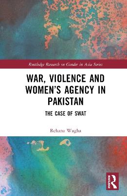 War, Violence and Women’s Agency in Pakistan: The Case of Swat - Rehana Wagha - cover