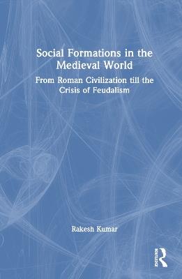 Social Formations in the Medieval World: From Roman Civilization till the Crisis of Feudalism - Rakesh Kumar - cover