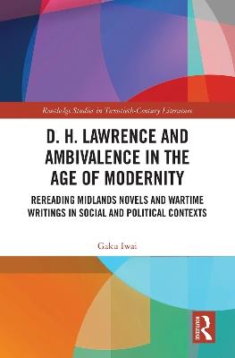 D. H. Lawrence and Ambivalence in the Age of Modernity: Rereading Midlands Novels and Wartime Writings in Social and Political Contexts - Gaku Iwai - cover