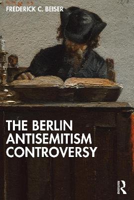 The Berlin Antisemitism Controversy - Frederick C. Beiser - cover