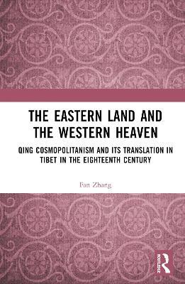 The Eastern Land and the Western Heaven: Qing Cosmopolitanism and its Translation in Tibet in the Eighteenth Century - Fan Zhang - cover