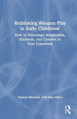 Rethinking Weapon Play in Early Childhood: How to Encourage Imagination, Kindness, and Consent in Your Classroom - Samuel Broaden,Kisa Marx - cover