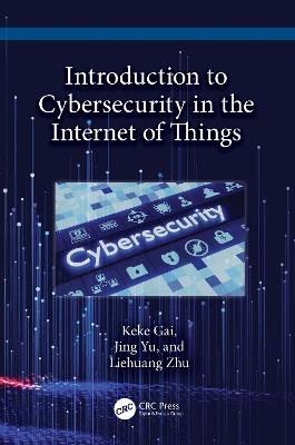 Introduction to Cybersecurity in the Internet of Things - Keke Gai,Jing Yu,Liehuang Zhu - cover