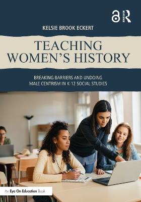 Teaching Women's History: Breaking Barriers and Undoing Male Centrism in K-12 Social Studies - Kelsie Brook Eckert - cover