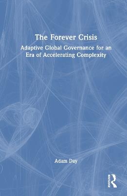 The Forever Crisis: Adaptive Global Governance for an Era of Accelerating Complexity - Adam Day - cover