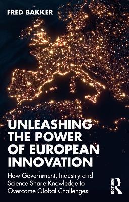 Unleashing the Power of European Innovation: How Government, Industry and Science Share Knowledge to Overcome Global Challenges - Fred Bakker - cover