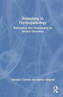 Reasoning in Psychopathology: Rationality and Irrationality in Mental Disorders - Valentina Cardella,Amelia Gangemi - cover