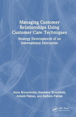 Managing Customer Relationships Using Customer Care Techniques: Strategy Development of an International Enterprise - Anna Brzozowska,Stanislaw Brzezinski,Arnold Pabian - cover