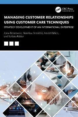 Managing Customer Relationships Using Customer Care Techniques: Strategy Development of an International Enterprise - Anna Brzozowska,Stanislaw Brzezinski,Arnold Pabian - cover