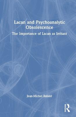 Lacan and Psychoanalytic Obsolescence: The Importance of Lacan as Irritant - Jean-Michel Rabaté - cover