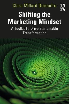 Shifting the Marketing Mindset: A Toolkit To Drive Sustainable Transformation - Clara Millard Dereudre - cover