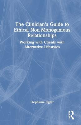 The Clinician's Guide to Ethical Non-Monogamous Relationships: Working with Clients with Alternative Lifestyles - Stephanie Sigler - cover