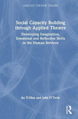 Social Capacity Building through Applied Theatre: Developing Imagination, Emotional and Reflective Skills in the Human Services - Au Yi-Man,John O'Toole - cover