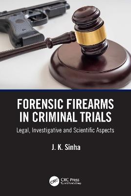 Forensic Firearms in Criminal Trials: Legal, Investigative, and Scientific Aspects - J. K. Sinha - cover