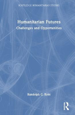 Humanitarian Futures: Challenges and Opportunities - Randolph C. Kent - cover