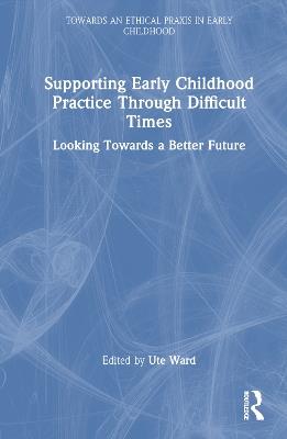 Supporting Early Childhood Practice Through Difficult Times: Looking Towards a Better Future - cover