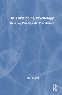 Re-envisioning Psychology: Debating Paradigmatic Foundations - Parul Bansal - cover