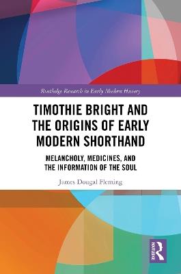 Timothie Bright and the Origins of Early Modern Shorthand: Melancholy, Medicines, and the Information of the Soul - James Dougal Fleming - cover