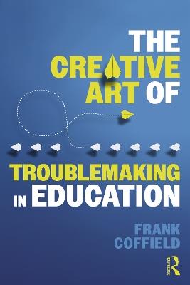 The Creative Art of Troublemaking in Education - Frank Coffield - cover