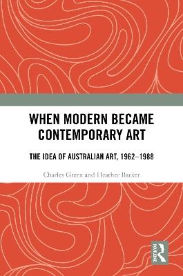 When Modern Became Contemporary Art: The Idea of Australian Art, 1962-1988 - Charles Green,Heather Barker - cover