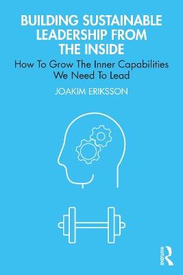 Building Sustainable Leadership from the Inside: How To Grow The Inner Capabilities We Need To Lead - Joakim Eriksson - cover