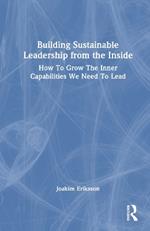 Building Sustainable Leadership from the Inside: How To Grow The Inner Capabilities We Need To Lead