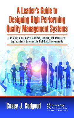 A Leader’s Guide to Designing High Performing Quality Management Systems: The 7 Keys that Solve, Achieve, Sustain, and Transform Organizational Outcomes in High-Risk Environments - Casey J. Bedgood - cover