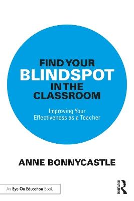 Find Your Blindspot in the Classroom: Improving Your Effectiveness as a Teacher - Anne Bonnycastle - cover