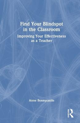 Find Your Blindspot in the Classroom: Improving Your Effectiveness as a Teacher - Anne Bonnycastle - cover