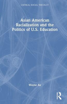 Asian American Racialization and the Politics of U.S. Education - Wayne Au - cover