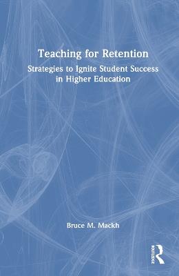 Teaching for Retention: Strategies to Ignite Student Success in Higher Education - Bruce M. Mackh - cover