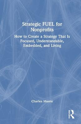 Strategic FUEL for Nonprofits: How to Create a Strategy That Is Focused, Understandable, Embedded, and Living - Charles Moore - cover