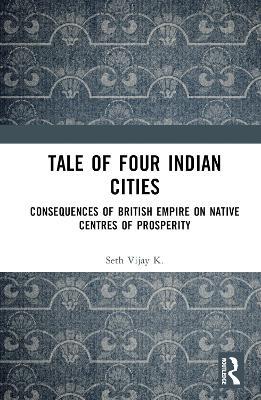 Tale Of Four Indian Cities: Consequences of British Empire on Native Centres of Prosperity - Vijay K. Seth - cover