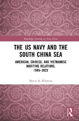 The US Navy and the South China Sea: American, Chinese, and Vietnamese Maritime Relations, 1945-2023 - Bruce A Elleman - cover