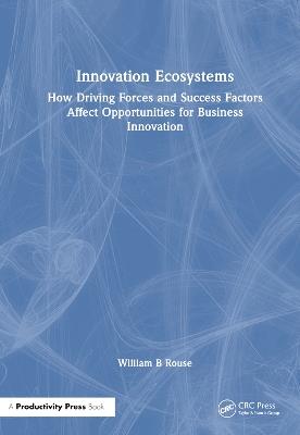 Innovation Ecosystems: How Driving Forces and Success Factors Affect Opportunities for Business Innovation - William B Rouse - cover