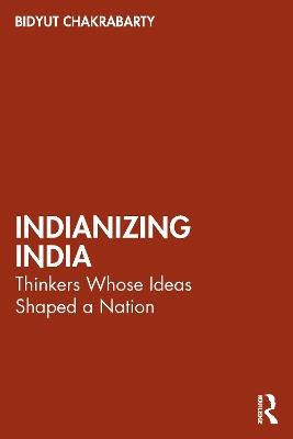 Indianizing India: Thinkers Whose Ideas Shaped a Nation - Bidyut Chakrabarty - cover