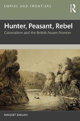 Hunter, Peasant, Rebel: Colonialism and the British Assam Frontier - Manjeet Baruah - cover