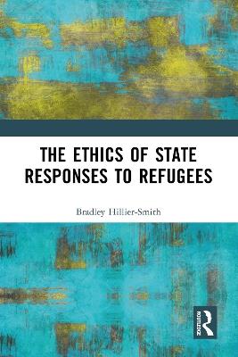 The Ethics of State Responses to Refugees - Bradley Hillier-Smith - cover