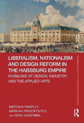 Liberalism, Nationalism and Design Reform in the Habsburg Empire: Museums of Design, Industry and the Applied Arts - Matthew Rampley,Markian Prokopovych,Nóra Veszprémi - cover